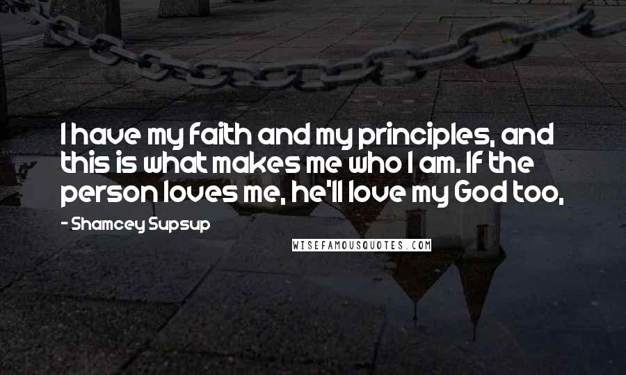 Shamcey Supsup Quotes: I have my faith and my principles, and this is what makes me who I am. If the person loves me, he'll love my God too,