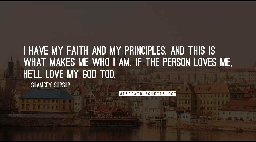 Shamcey Supsup Quotes: I have my faith and my principles, and this is what makes me who I am. If the person loves me, he'll love my God too,