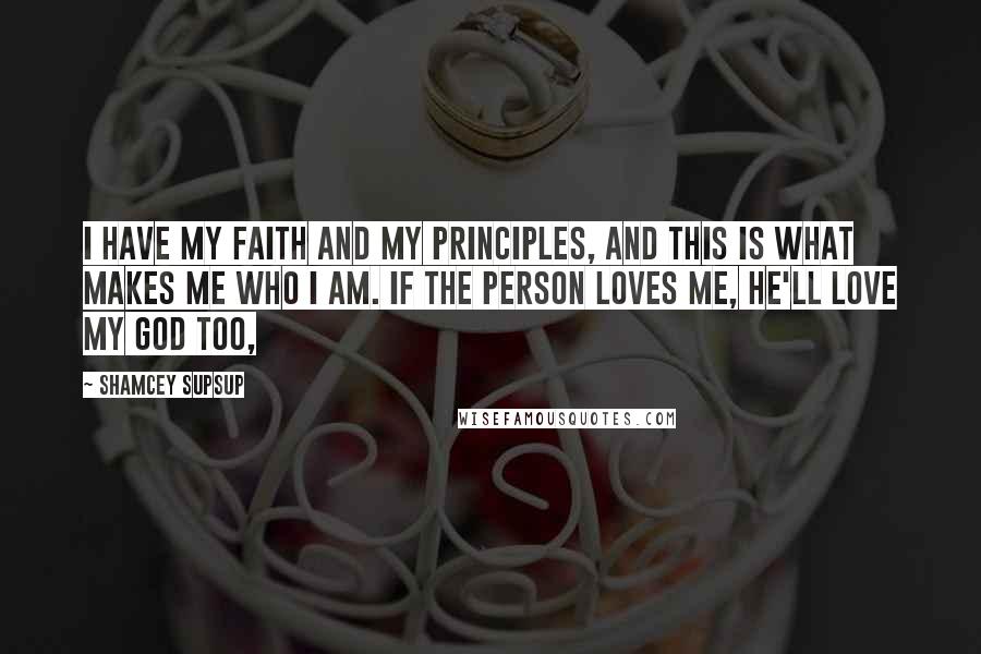 Shamcey Supsup Quotes: I have my faith and my principles, and this is what makes me who I am. If the person loves me, he'll love my God too,