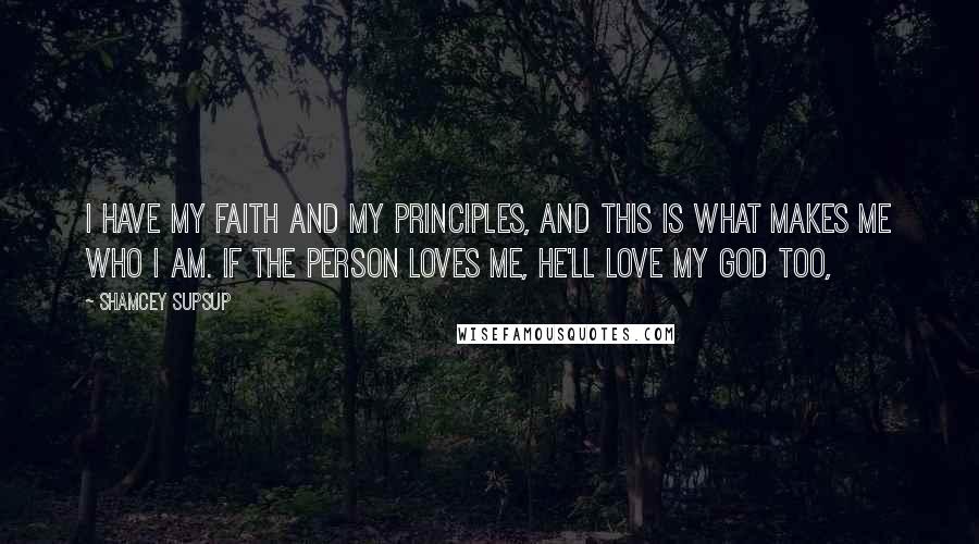 Shamcey Supsup Quotes: I have my faith and my principles, and this is what makes me who I am. If the person loves me, he'll love my God too,