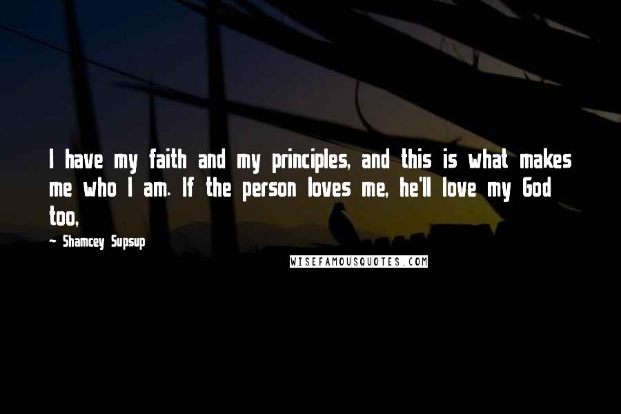 Shamcey Supsup Quotes: I have my faith and my principles, and this is what makes me who I am. If the person loves me, he'll love my God too,