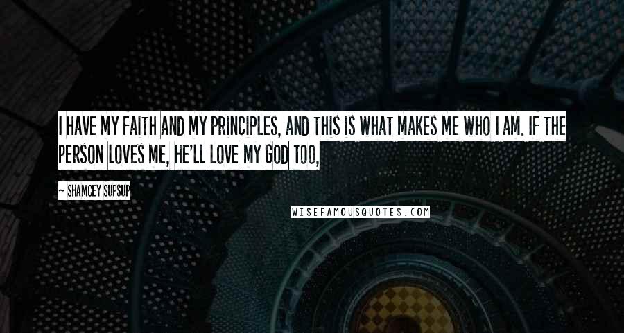 Shamcey Supsup Quotes: I have my faith and my principles, and this is what makes me who I am. If the person loves me, he'll love my God too,