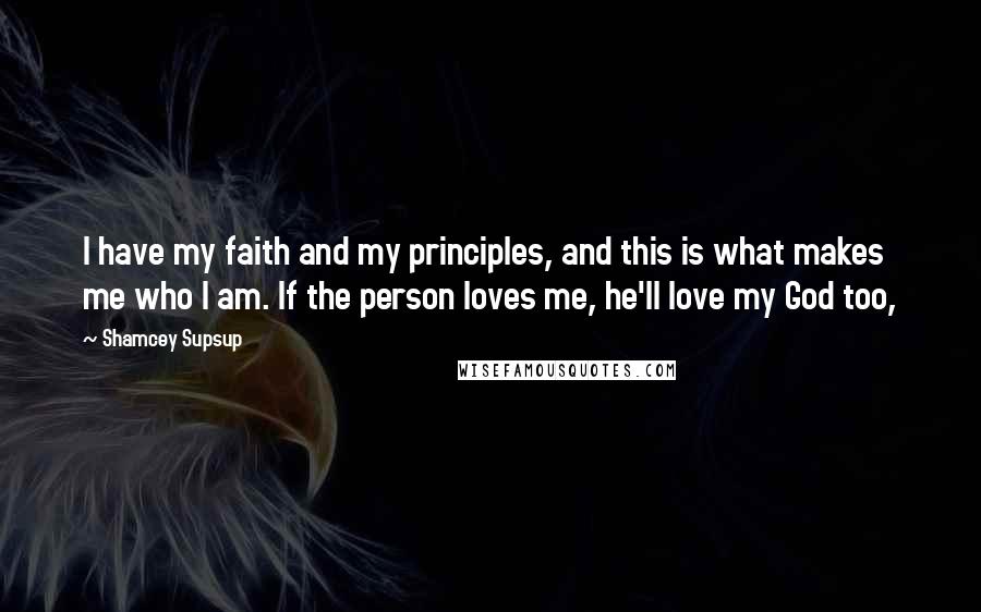 Shamcey Supsup Quotes: I have my faith and my principles, and this is what makes me who I am. If the person loves me, he'll love my God too,