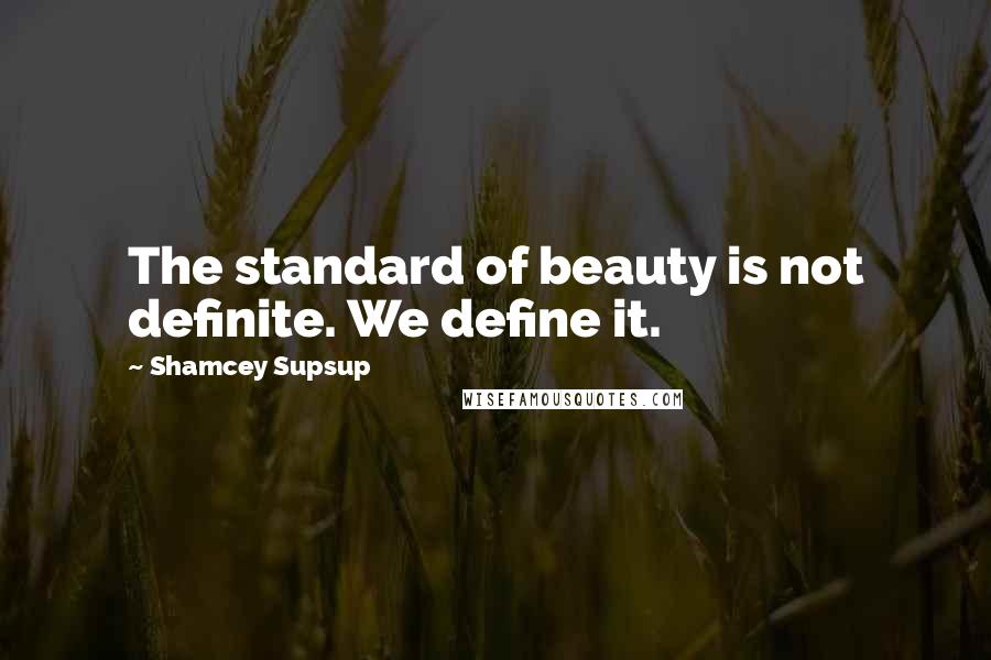 Shamcey Supsup Quotes: The standard of beauty is not definite. We define it.