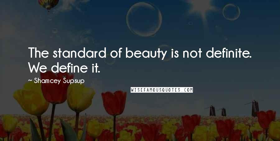 Shamcey Supsup Quotes: The standard of beauty is not definite. We define it.