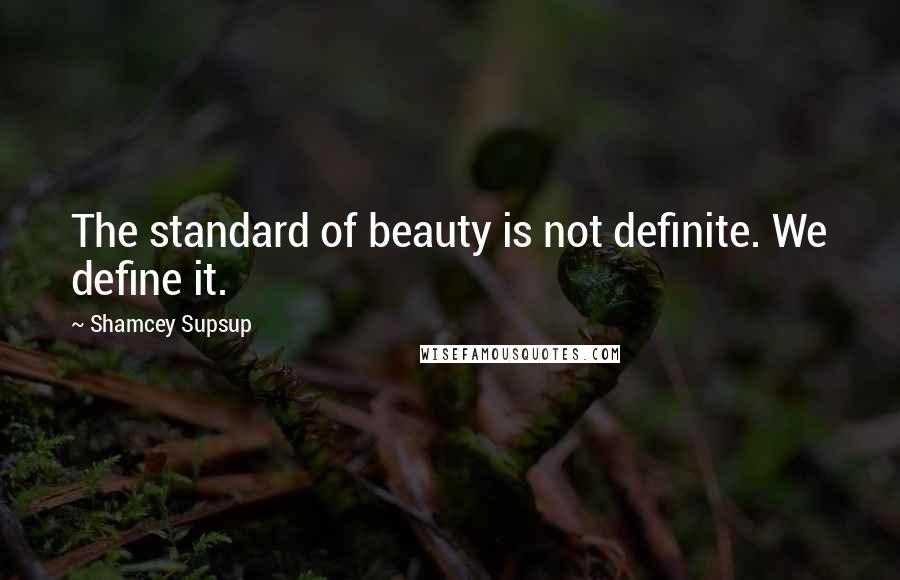 Shamcey Supsup Quotes: The standard of beauty is not definite. We define it.