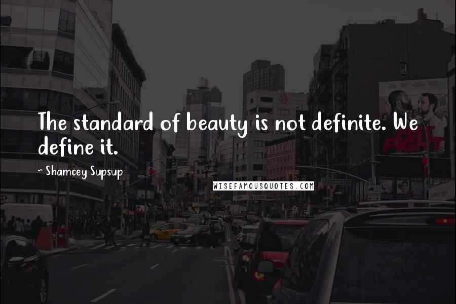 Shamcey Supsup Quotes: The standard of beauty is not definite. We define it.