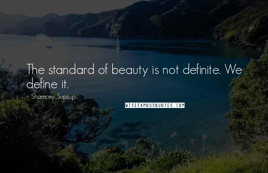 Shamcey Supsup Quotes: The standard of beauty is not definite. We define it.