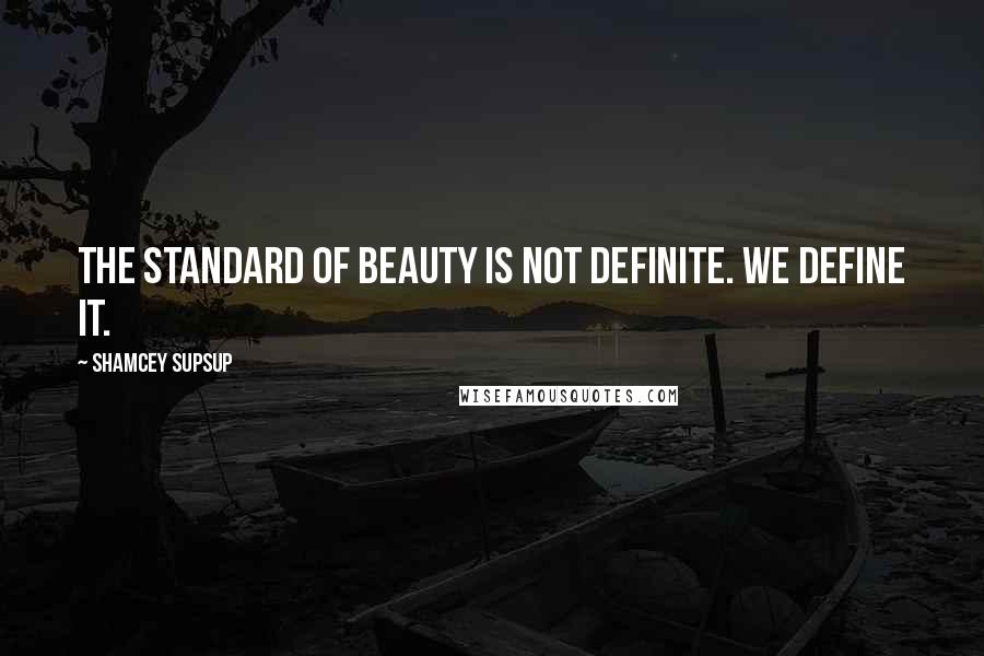 Shamcey Supsup Quotes: The standard of beauty is not definite. We define it.