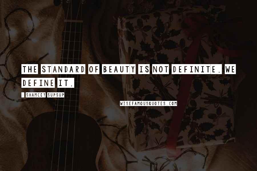 Shamcey Supsup Quotes: The standard of beauty is not definite. We define it.