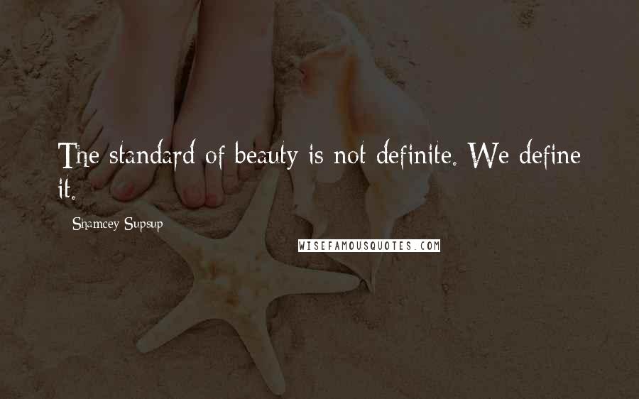 Shamcey Supsup Quotes: The standard of beauty is not definite. We define it.