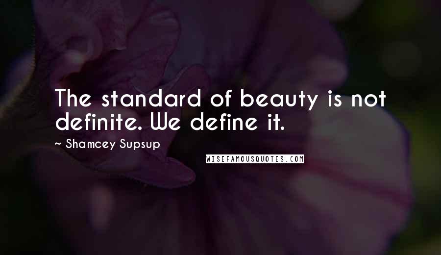 Shamcey Supsup Quotes: The standard of beauty is not definite. We define it.