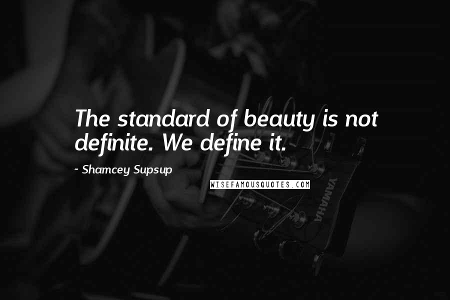 Shamcey Supsup Quotes: The standard of beauty is not definite. We define it.