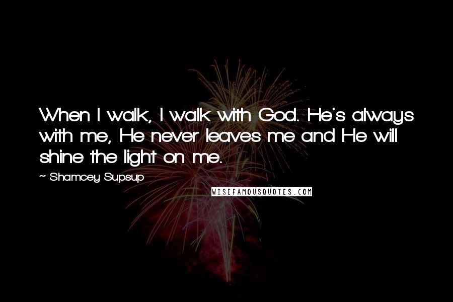 Shamcey Supsup Quotes: When I walk, I walk with God. He's always with me, He never leaves me and He will shine the light on me.