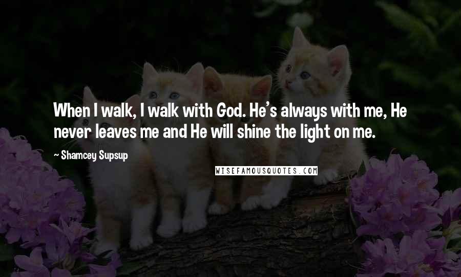 Shamcey Supsup Quotes: When I walk, I walk with God. He's always with me, He never leaves me and He will shine the light on me.