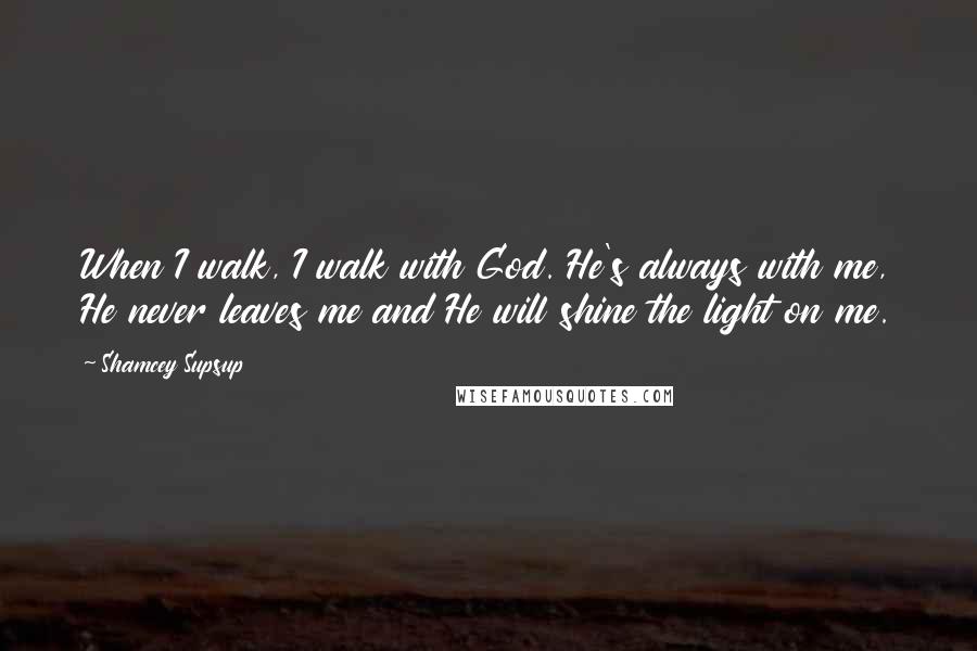 Shamcey Supsup Quotes: When I walk, I walk with God. He's always with me, He never leaves me and He will shine the light on me.