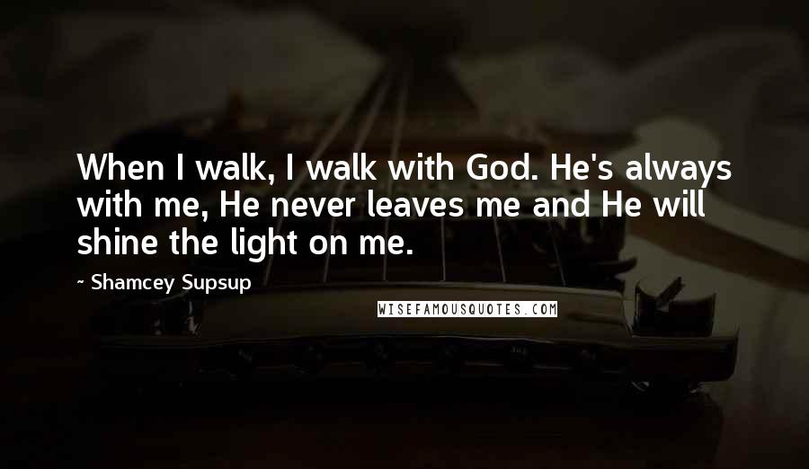 Shamcey Supsup Quotes: When I walk, I walk with God. He's always with me, He never leaves me and He will shine the light on me.