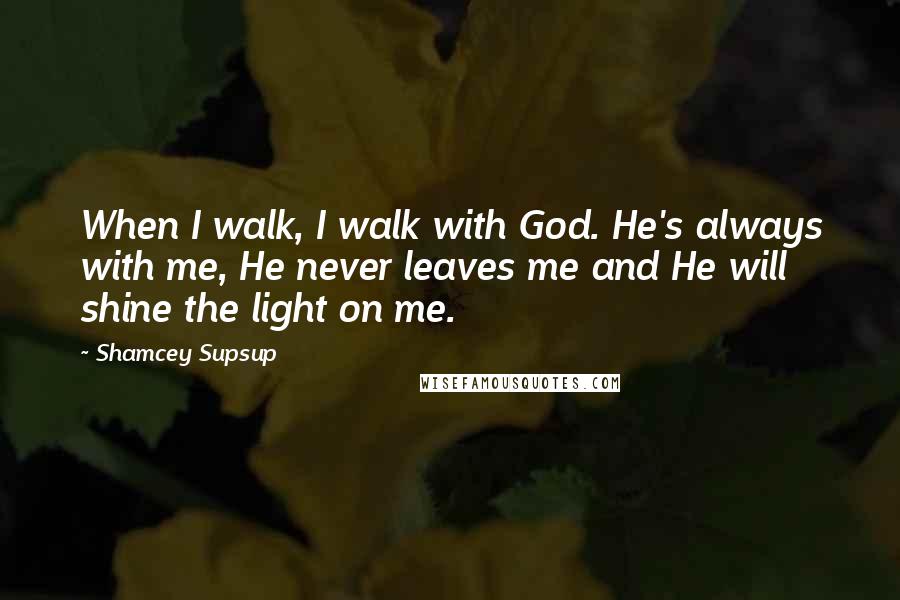 Shamcey Supsup Quotes: When I walk, I walk with God. He's always with me, He never leaves me and He will shine the light on me.