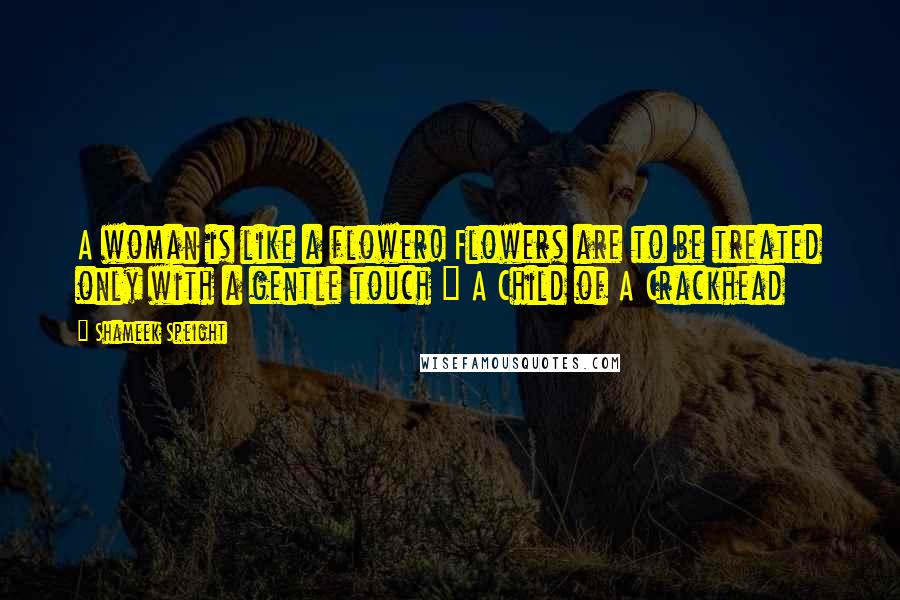 Shameek Speight Quotes: A woman is like a flower! Flowers are to be treated only with a gentle touch ~ A Child of A Crackhead