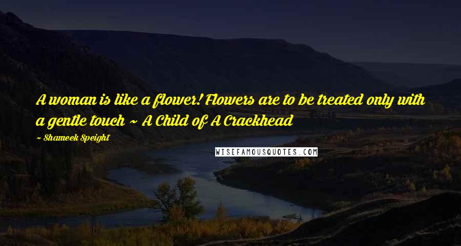 Shameek Speight Quotes: A woman is like a flower! Flowers are to be treated only with a gentle touch ~ A Child of A Crackhead