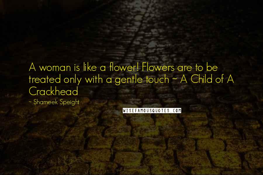 Shameek Speight Quotes: A woman is like a flower! Flowers are to be treated only with a gentle touch ~ A Child of A Crackhead