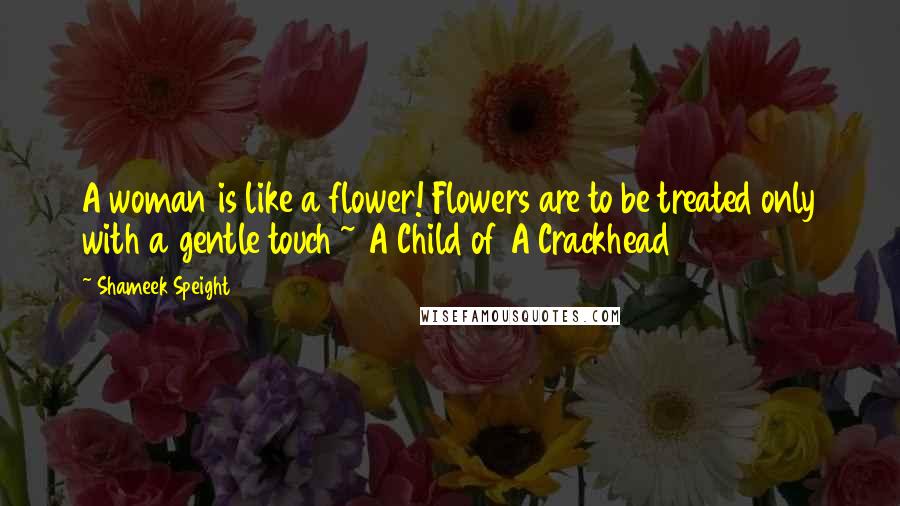 Shameek Speight Quotes: A woman is like a flower! Flowers are to be treated only with a gentle touch ~ A Child of A Crackhead