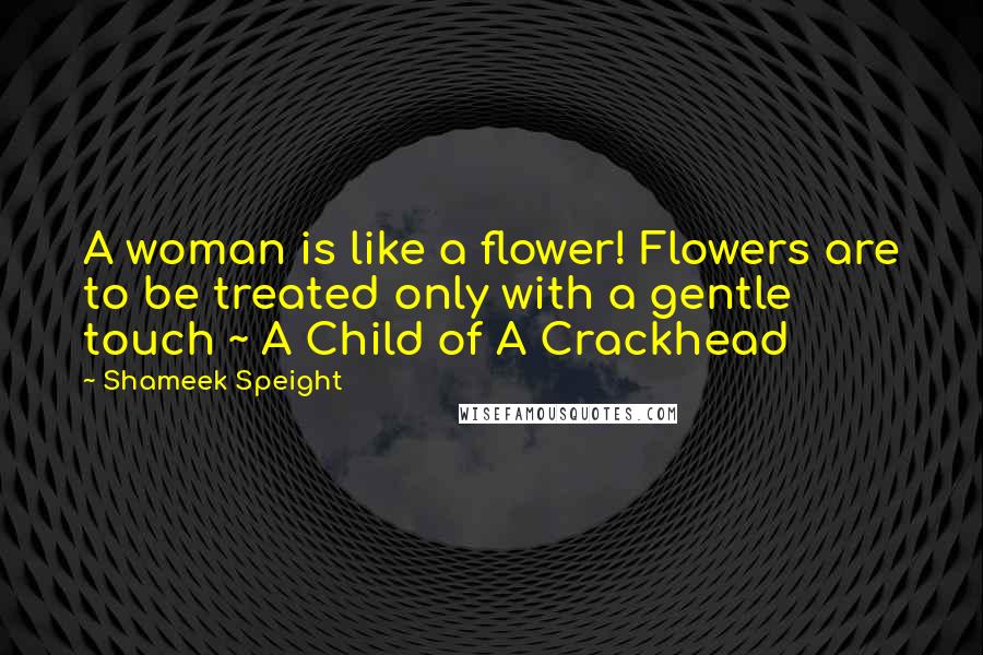 Shameek Speight Quotes: A woman is like a flower! Flowers are to be treated only with a gentle touch ~ A Child of A Crackhead