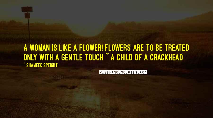 Shameek Speight Quotes: A woman is like a flower! Flowers are to be treated only with a gentle touch ~ A Child of A Crackhead