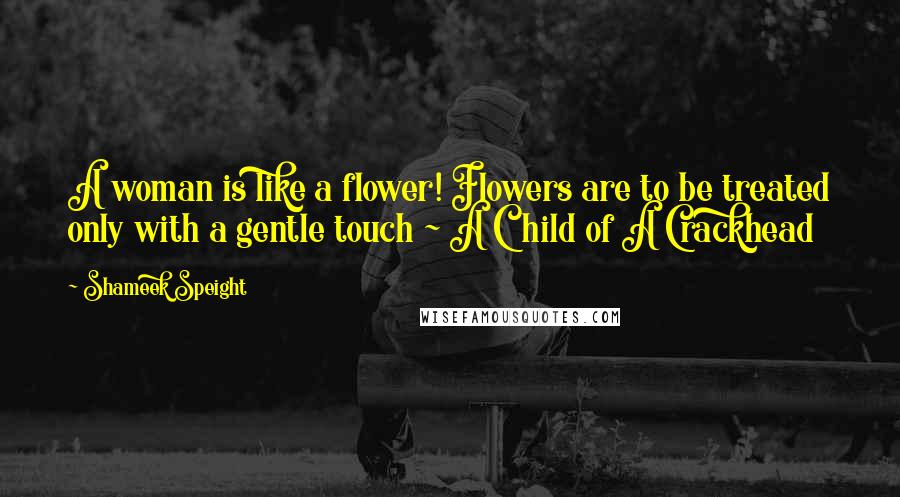 Shameek Speight Quotes: A woman is like a flower! Flowers are to be treated only with a gentle touch ~ A Child of A Crackhead