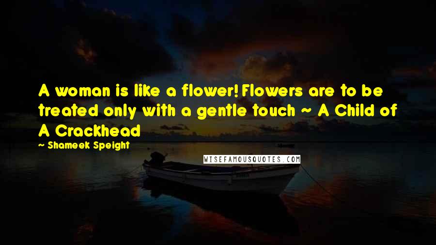 Shameek Speight Quotes: A woman is like a flower! Flowers are to be treated only with a gentle touch ~ A Child of A Crackhead