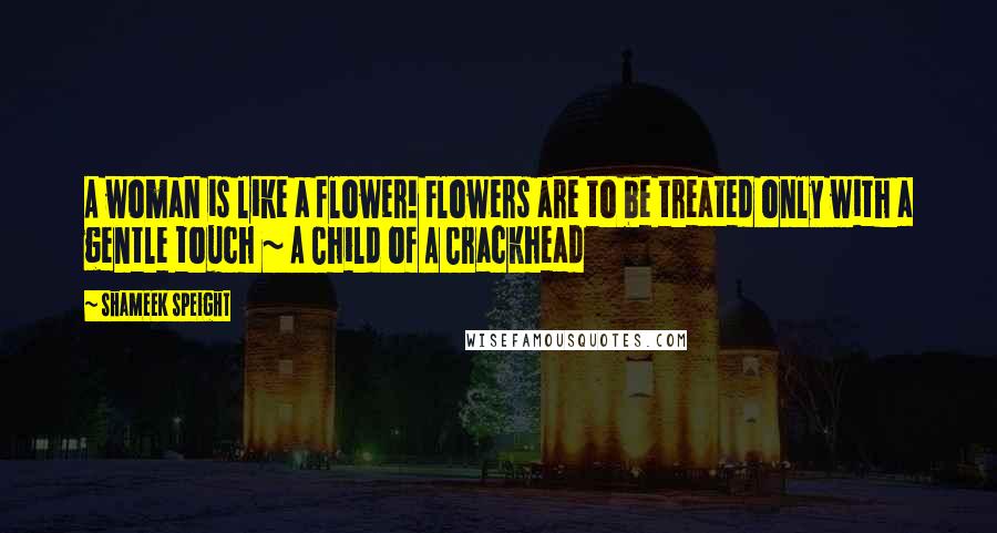 Shameek Speight Quotes: A woman is like a flower! Flowers are to be treated only with a gentle touch ~ A Child of A Crackhead