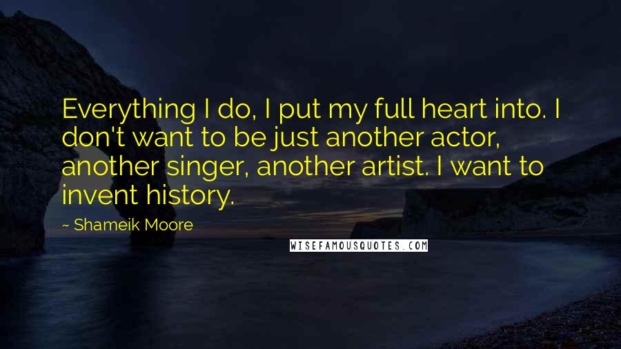 Shameik Moore Quotes: Everything I do, I put my full heart into. I don't want to be just another actor, another singer, another artist. I want to invent history.