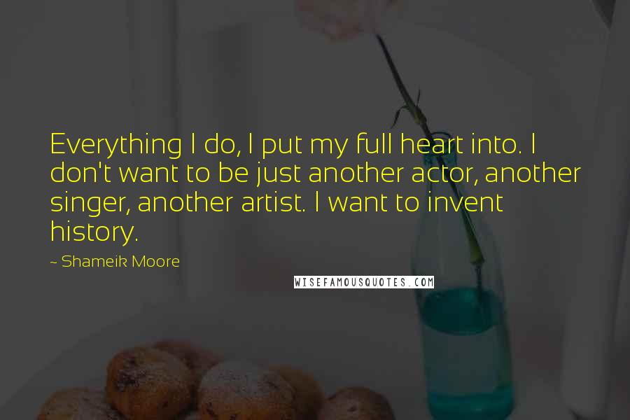Shameik Moore Quotes: Everything I do, I put my full heart into. I don't want to be just another actor, another singer, another artist. I want to invent history.