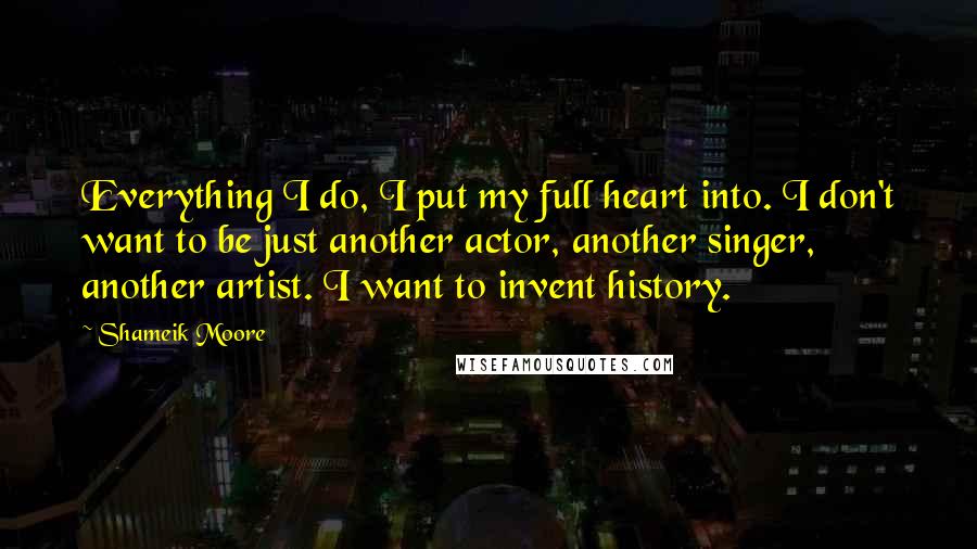 Shameik Moore Quotes: Everything I do, I put my full heart into. I don't want to be just another actor, another singer, another artist. I want to invent history.