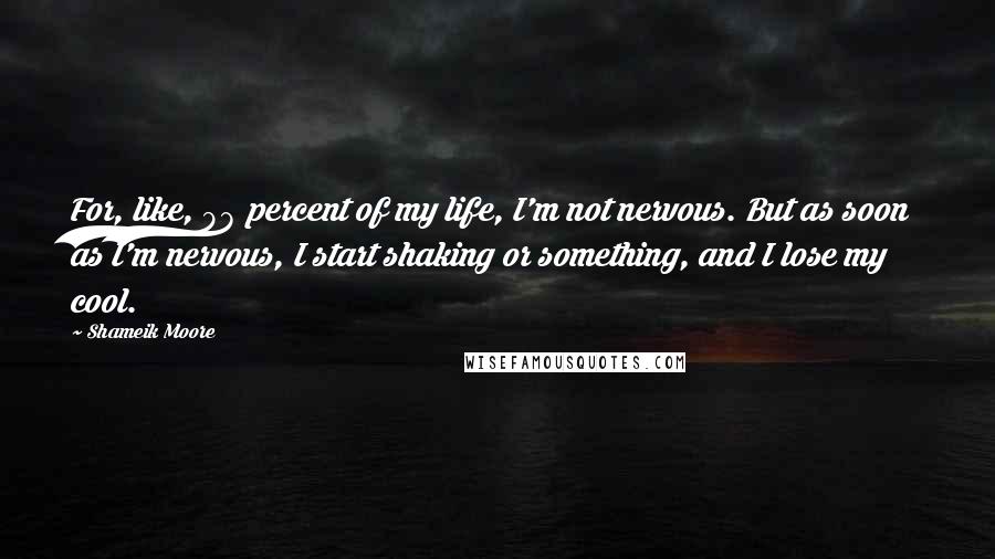 Shameik Moore Quotes: For, like, 98 percent of my life, I'm not nervous. But as soon as I'm nervous, I start shaking or something, and I lose my cool.