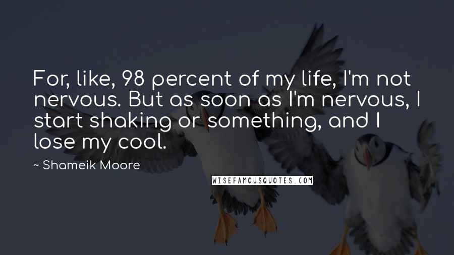 Shameik Moore Quotes: For, like, 98 percent of my life, I'm not nervous. But as soon as I'm nervous, I start shaking or something, and I lose my cool.