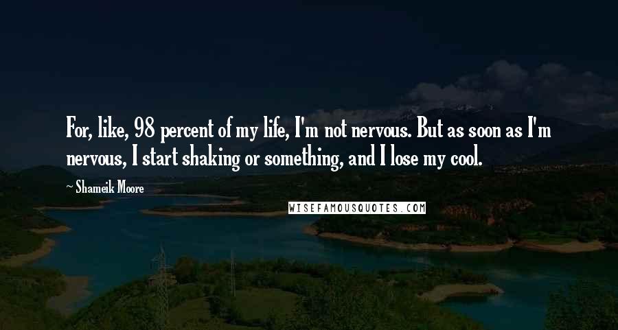 Shameik Moore Quotes: For, like, 98 percent of my life, I'm not nervous. But as soon as I'm nervous, I start shaking or something, and I lose my cool.