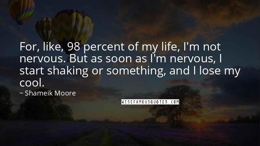 Shameik Moore Quotes: For, like, 98 percent of my life, I'm not nervous. But as soon as I'm nervous, I start shaking or something, and I lose my cool.