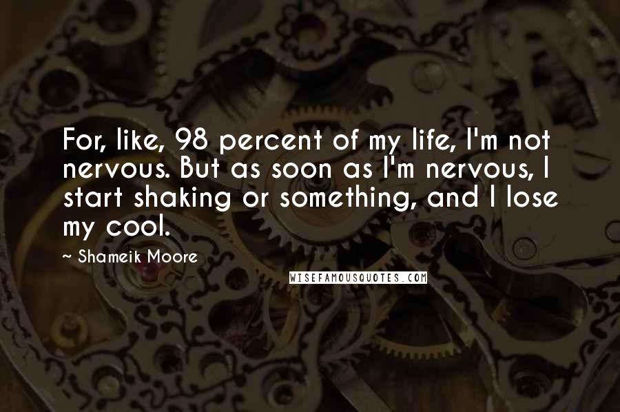 Shameik Moore Quotes: For, like, 98 percent of my life, I'm not nervous. But as soon as I'm nervous, I start shaking or something, and I lose my cool.