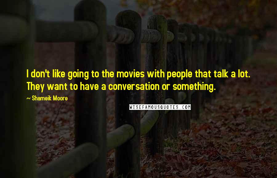 Shameik Moore Quotes: I don't like going to the movies with people that talk a lot. They want to have a conversation or something.