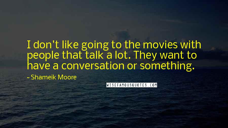 Shameik Moore Quotes: I don't like going to the movies with people that talk a lot. They want to have a conversation or something.