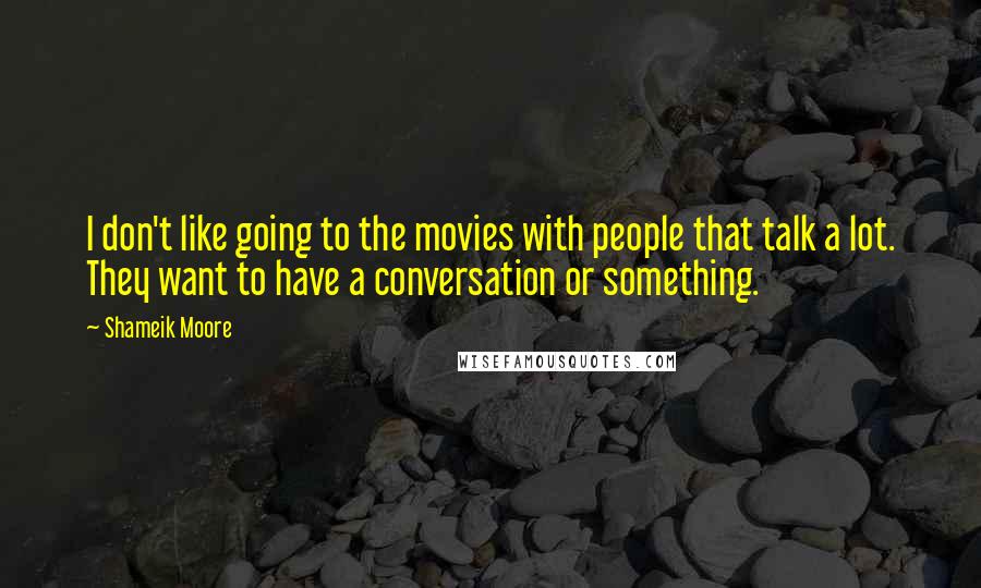 Shameik Moore Quotes: I don't like going to the movies with people that talk a lot. They want to have a conversation or something.