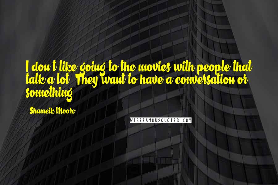 Shameik Moore Quotes: I don't like going to the movies with people that talk a lot. They want to have a conversation or something.