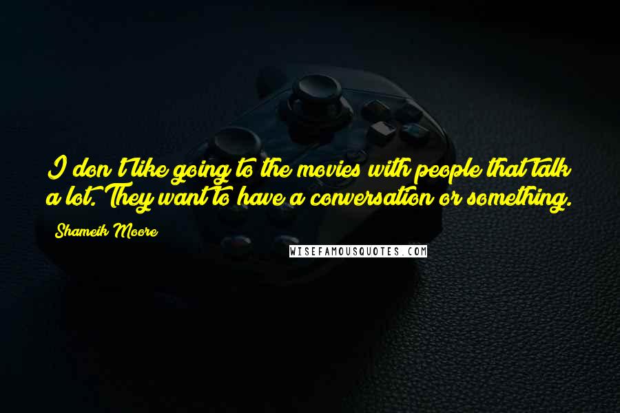 Shameik Moore Quotes: I don't like going to the movies with people that talk a lot. They want to have a conversation or something.