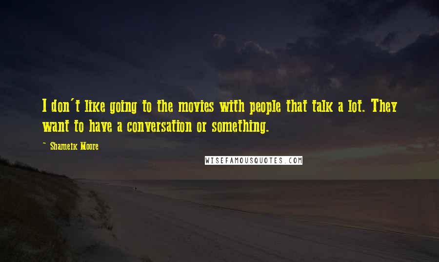 Shameik Moore Quotes: I don't like going to the movies with people that talk a lot. They want to have a conversation or something.