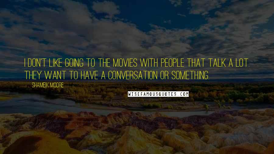 Shameik Moore Quotes: I don't like going to the movies with people that talk a lot. They want to have a conversation or something.