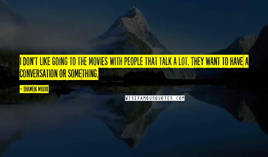 Shameik Moore Quotes: I don't like going to the movies with people that talk a lot. They want to have a conversation or something.