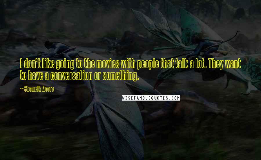 Shameik Moore Quotes: I don't like going to the movies with people that talk a lot. They want to have a conversation or something.