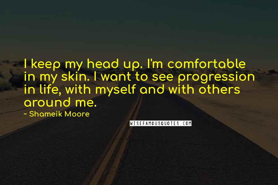 Shameik Moore Quotes: I keep my head up. I'm comfortable in my skin. I want to see progression in life, with myself and with others around me.