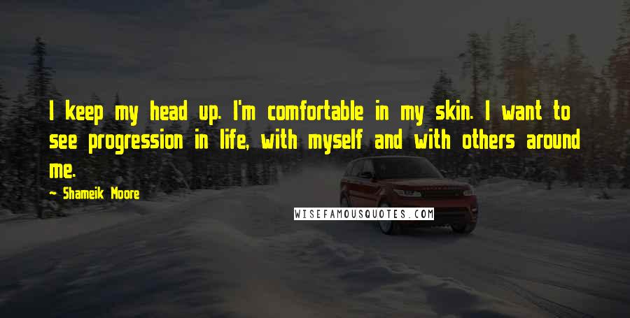 Shameik Moore Quotes: I keep my head up. I'm comfortable in my skin. I want to see progression in life, with myself and with others around me.